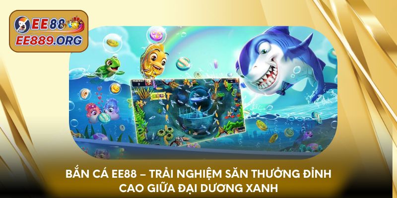 Bắn Cá EE88 – Trải nghiệm săn thưởng đỉnh cao giữa đại dương 