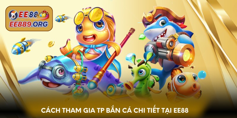 Cách tham gia TP bắn cá chi tiết tại EE88
