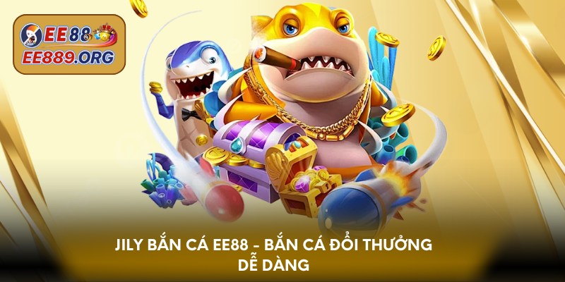 Jily bắn cá EE88 - Bắn cá đổi thưởng dễ dàng