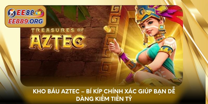 Kho Báu Aztec – Bí kíp chính xác giúp bạn dễ dàng kiếm tiền tỷ