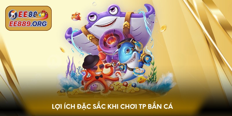 Lợi ích đặc sắc khi chơi TP bắn cá