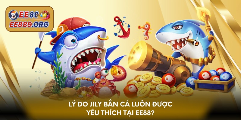 Lý do Jily bắn cá luôn được yêu thích tại EE88?