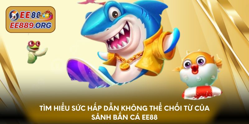 Tìm hiểu sức hấp dẫn không thể chối từ của sảnh bắn cá EE88