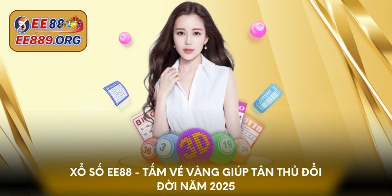 Xổ số EE88 - Tấm vé vàng giúp tân thủ đổi đời năm 2025
